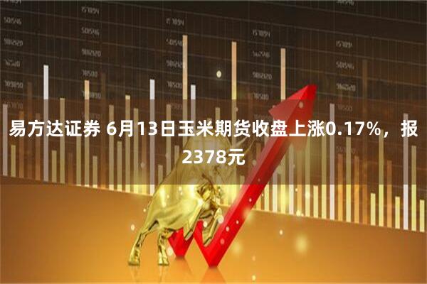 易方达证券 6月13日玉米期货收盘上涨0.17%，报2378元