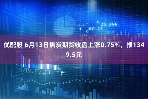 优配股 6月13日焦炭期货收盘上涨0.75%，报1349.5元