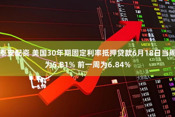 泰安配资 美国30年期固定利率抵押贷款6月18日当周为6.81% 前一周为6.84%