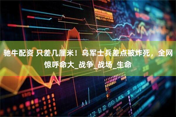 驰牛配资 只差几厘米！乌军士兵差点被炸死，全网惊呼命大_战争_战场_生命