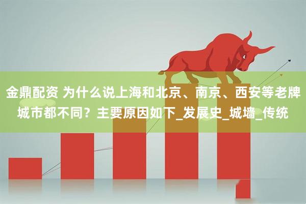 金鼎配资 为什么说上海和北京、南京、西安等老牌城市都不同？主要原因如下_发展史_城墙_传统