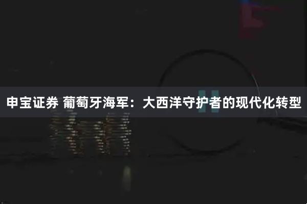 申宝证券 葡萄牙海军：大西洋守护者的现代化转型