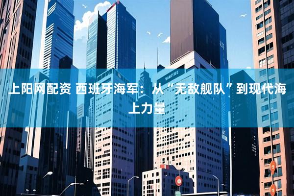 上阳网配资 西班牙海军：从“无敌舰队”到现代海上力量