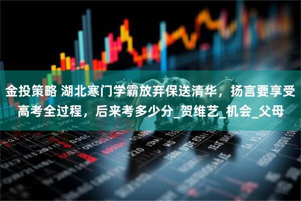 金投策略 湖北寒门学霸放弃保送清华,扬言要享受高考全过程,后来考多少分_贺维艺_机会_父母