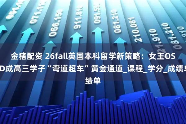 金猪配资 26fall英国本科留学新策略：女王OSSD成高三学子“弯道超车”黄金通道_课程_学分_成绩单