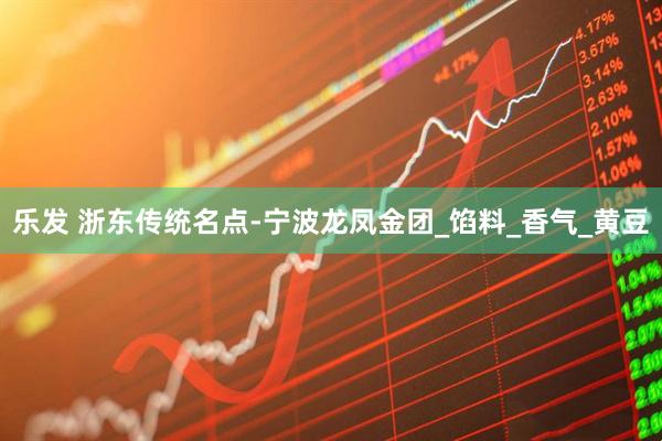 乐发 浙东传统名点-宁波龙凤金团_馅料_香气_黄豆