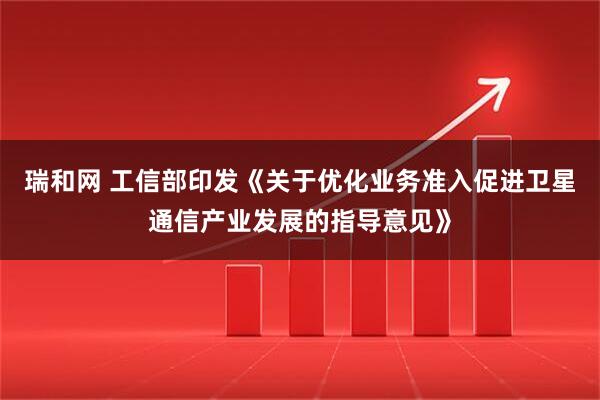 瑞和网 工信部印发《关于优化业务准入促进卫星通信产业发展的指导意见》
