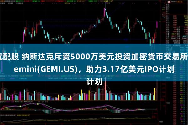 优配股 纳斯达克斥资5000万美元投资加密货币交易所Gemini(GEMI.US)，助力3.17亿美元IPO计划