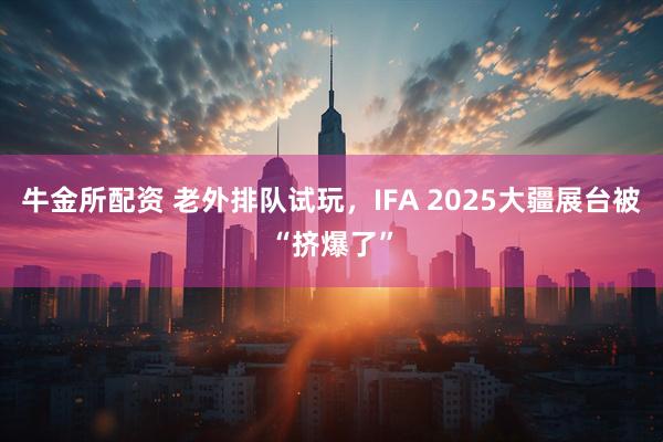 牛金所配资 老外排队试玩，IFA 2025大疆展台被“挤爆了”