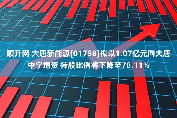 顺升网 大唐新能源(01798)拟以1.07亿元向大唐中宁增资 持股比例将下降至78.11%