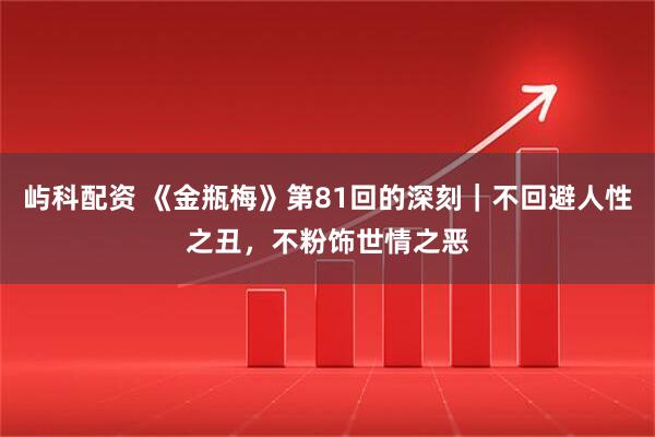 屿科配资 《金瓶梅》第81回的深刻｜不回避人性之丑，不粉饰世情之恶