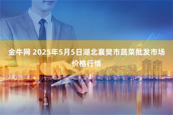 金牛网 2025年5月5日湖北襄樊市蔬菜批发市场价格行情