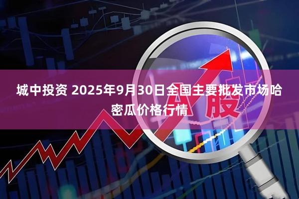 城中投资 2025年9月30日全国主要批发市场哈密瓜价格行情