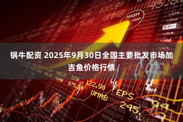 锅牛配资 2025年9月30日全国主要批发市场加吉鱼价格行情