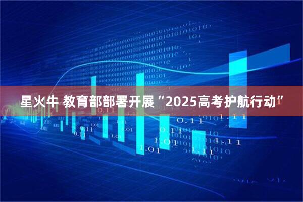 星火牛 教育部部署开展“2025高考护航行动”