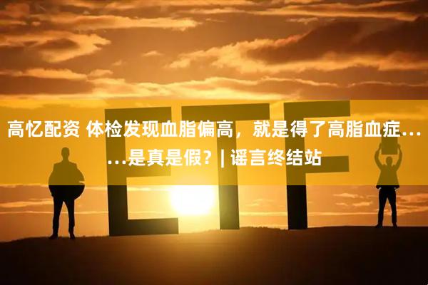 高忆配资 体检发现血脂偏高，就是得了高脂血症……是真是假？| 谣言终结站