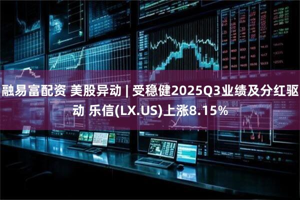 融易富配资 美股异动 | 受稳健2025Q3业绩及分红驱动 乐信(LX.US)上涨8.15%
