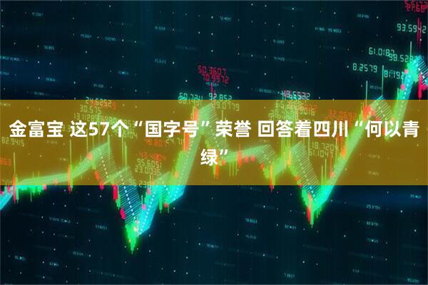 金富宝 这57个“国字号”荣誉 回答着四川“何以青绿”