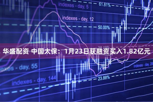 华盛配资 中国太保：1月23日获融资买入1.82亿元