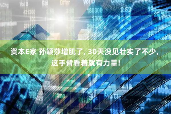 资本E家 孙颖莎增肌了, 30天没见壮实了不少, 这手臂看着就有力量!