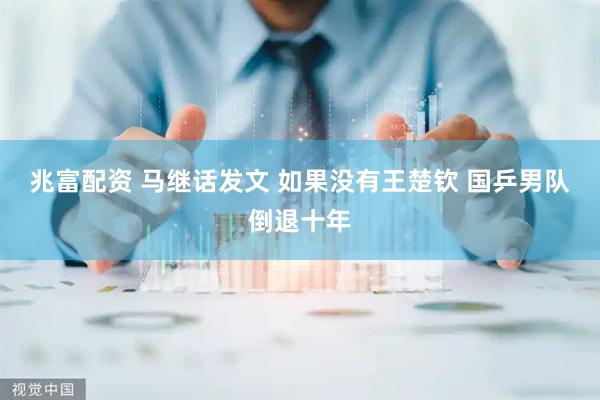 兆富配资 马继话发文 如果没有王楚钦 国乒男队倒退十年
