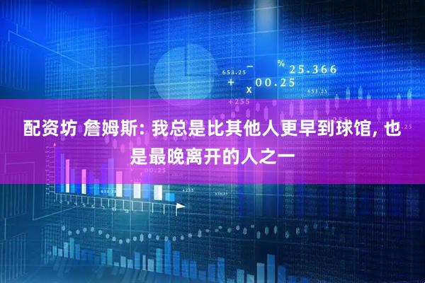 配资坊 詹姆斯: 我总是比其他人更早到球馆, 也是最晚离开的人之一